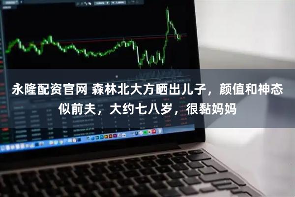 永隆配资官网 森林北大方晒出儿子，颜值和神态似前夫，大约七八岁，很黏妈妈