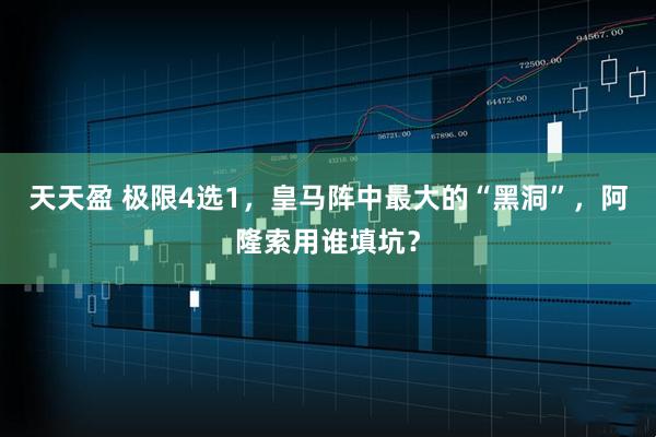 天天盈 极限4选1，皇马阵中最大的“黑洞”，阿隆索用谁填坑？