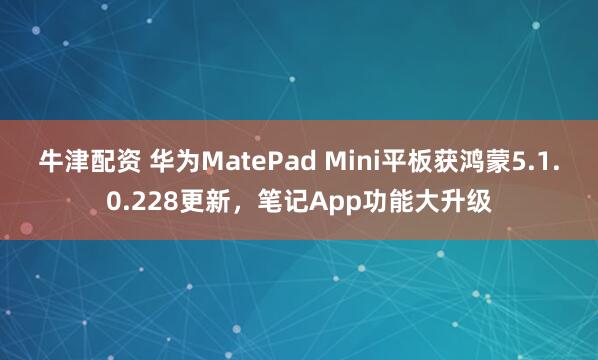 牛津配资 华为MatePad Mini平板获鸿蒙5.1.0.228更新，笔记App功能大升级