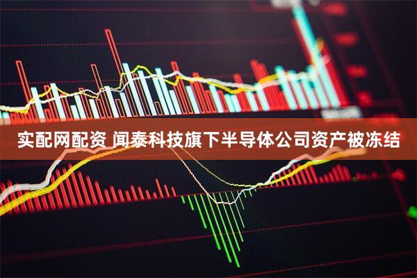 实配网配资 闻泰科技旗下半导体公司资产被冻结