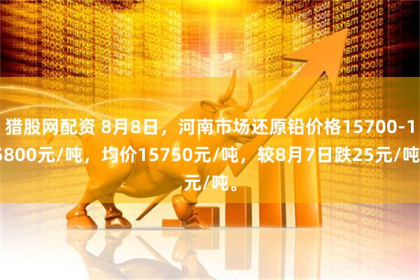 猎股网配资 8月8日，河南市场还原铅价格15700-15800元/吨，均价15750元/吨，较8月7日跌25元/吨。