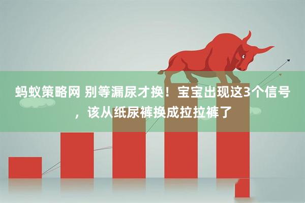 蚂蚁策略网 别等漏尿才换！宝宝出现这3个信号，该从纸尿裤换成拉拉裤了