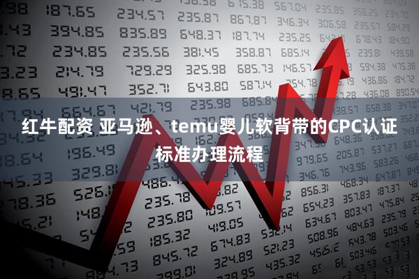 红牛配资 亚马逊、temu婴儿软背带的CPC认证标准办理流程